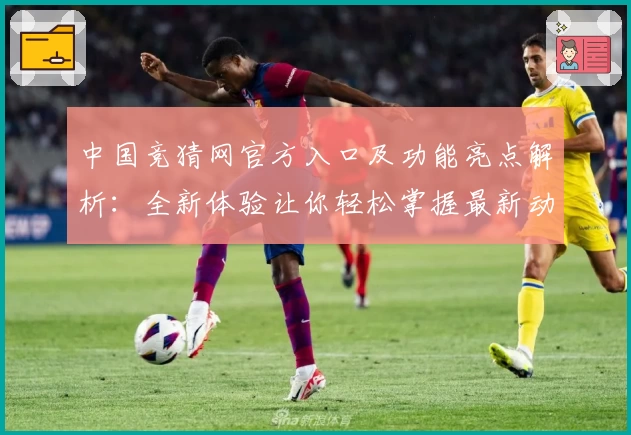 中国竞猜网官方入口及功能亮点解析：全新体验让你轻松掌握最新动态