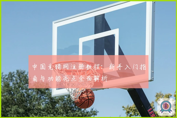 中国竞猜网注册教程：新手入门指南与功能亮点全面解析