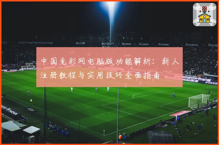 中国竞彩网电脑版功能解析：新人注册教程与实用技巧全面指南
