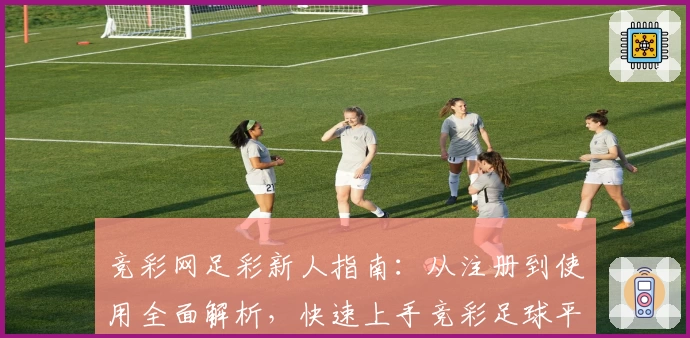 竞彩网足彩新人指南：从注册到使用全面解析，快速上手竞彩足球平台