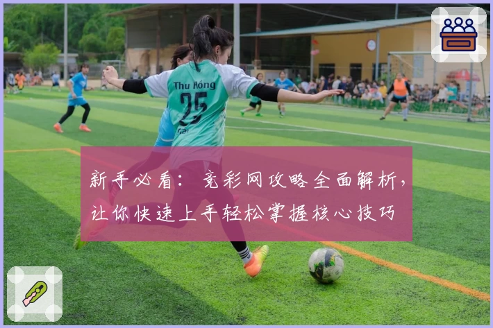 新手必看：竞彩网攻略全面解析，让你快速上手轻松掌握核心技巧