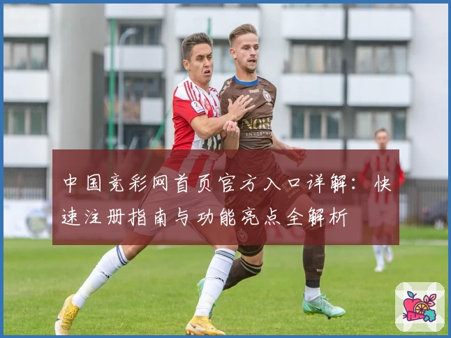 中国竞彩网首页官方入口详解：快速注册指南与功能亮点全解析