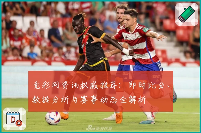 竞彩网资讯权威推荐：即时比分、数据分析与赛事动态全解析