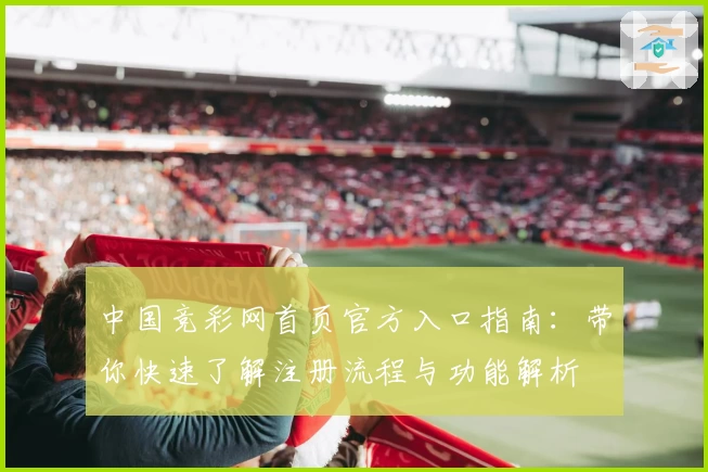 中国竞彩网首页官方入口指南：带你快速了解注册流程与功能解析
