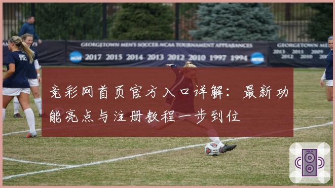 竞彩网首页官方入口详解：最新功能亮点与注册教程一步到位
