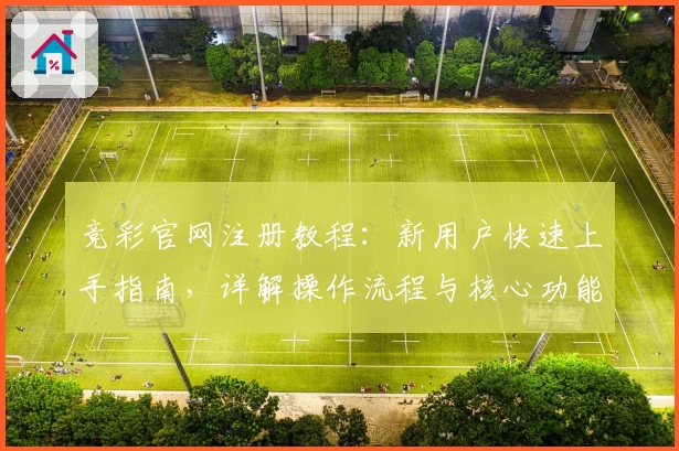 竞彩官网注册教程：新用户快速上手指南，详解操作流程与核心功能亮点