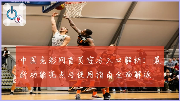 中国竞彩网首页官方入口解析：最新功能亮点与使用指南全面解读