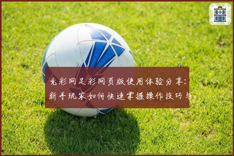竞彩网足彩网页版使用体验分享：新手玩家如何快速掌握操作技巧与赛事分析方法