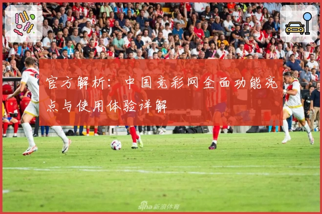 官方解析：中国竞彩网全面功能亮点与使用体验详解
