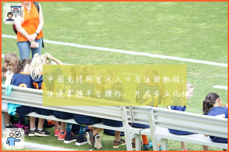 中国竞猜网官方入口与注册教程：快速掌握平台操作，开启专业化体验