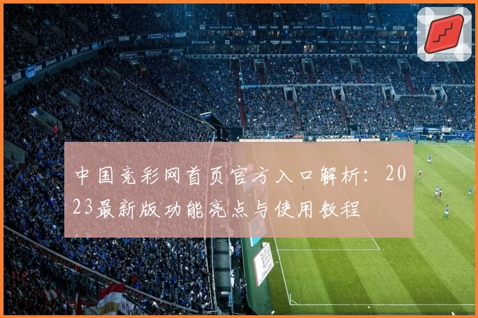 中国竞彩网首页官方入口解析：2023最新版功能亮点与使用教程